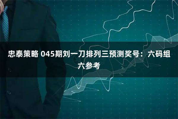 忠泰策略 045期刘一刀排列三预测奖号：六码组六参考