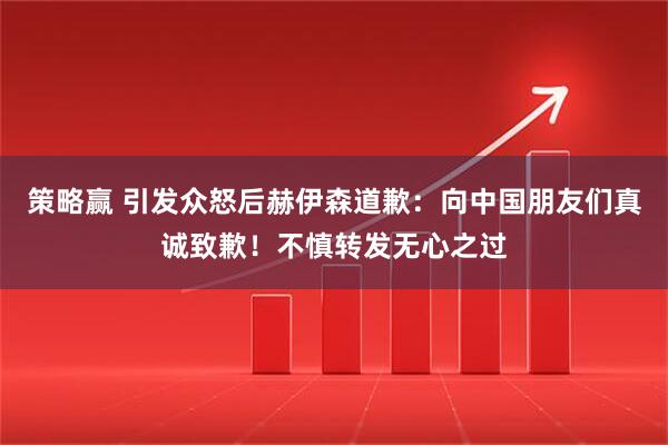 策略赢 引发众怒后赫伊森道歉：向中国朋友们真诚致歉！不慎转发无心之过