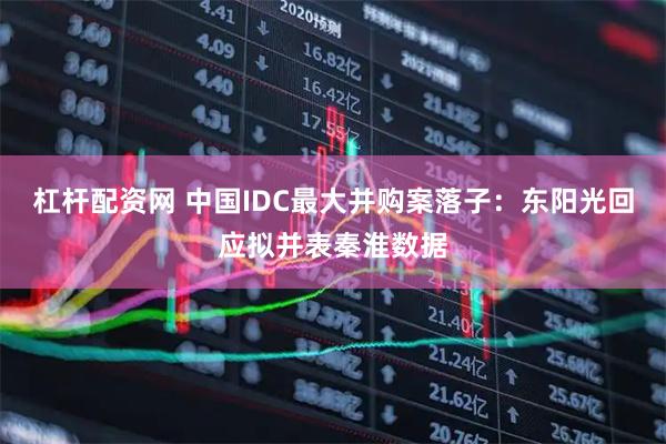 杠杆配资网 中国IDC最大并购案落子：东阳光回应拟并表秦淮数据