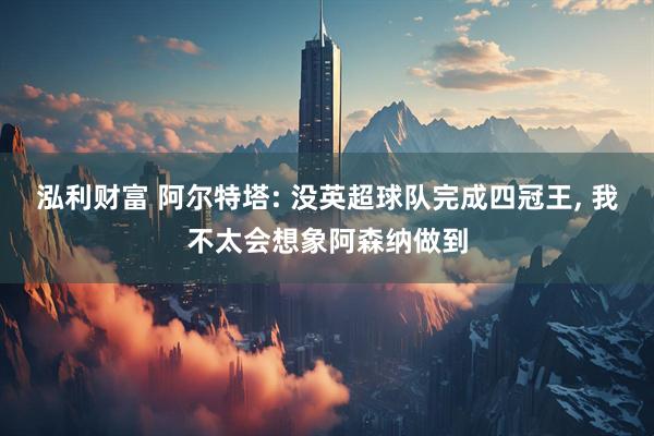 泓利财富 阿尔特塔: 没英超球队完成四冠王, 我不太会想象阿森纳做到