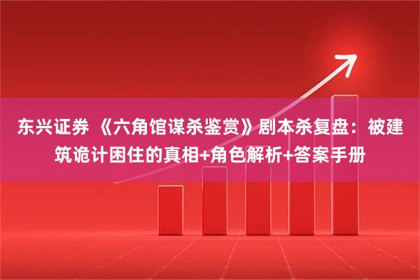 东兴证券 《六角馆谋杀鉴赏》剧本杀复盘：被建筑诡计困住的真相+角色解析+答案手册