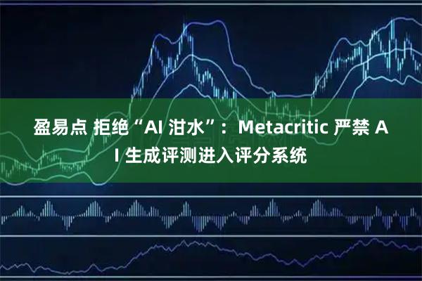 盈易点 拒绝“AI 泔水”:Metacritic 严禁 AI 生成评测进入评分系统