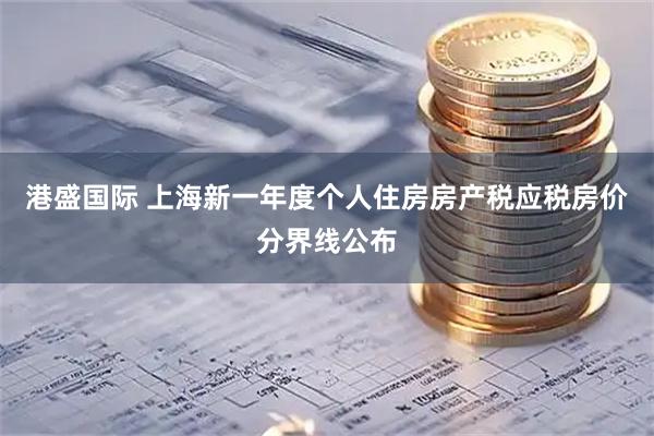 港盛国际 上海新一年度个人住房房产税应税房价分界线公布