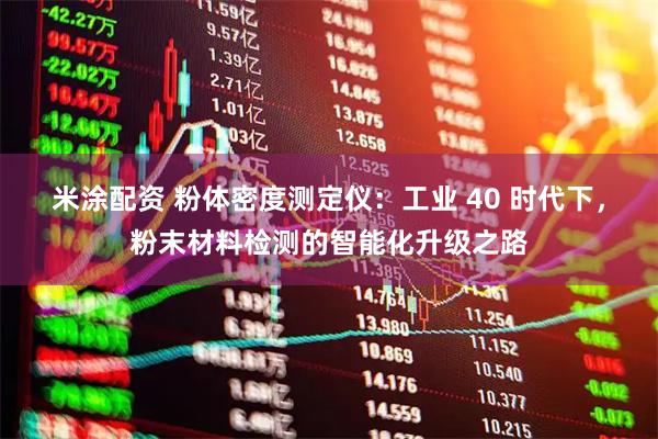 米涂配资 粉体密度测定仪：工业 40 时代下，粉末材料检测的智能化升级之路