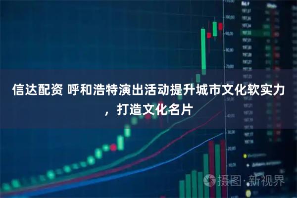 信达配资 呼和浩特演出活动提升城市文化软实力，打造文化名片
