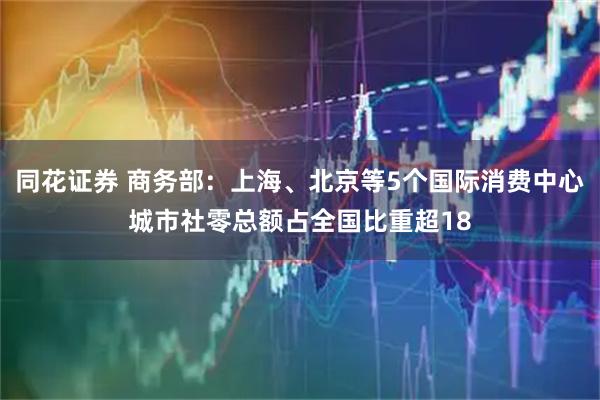 同花证券 商务部:上海、北京等5个国际消费中心城市社零总额占全国比重超18