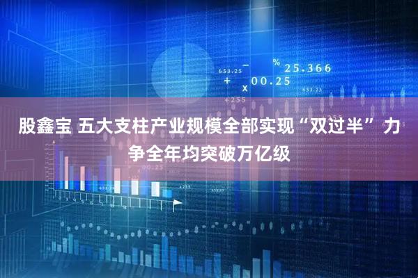 股鑫宝 五大支柱产业规模全部实现“双过半” 力争全年均突破万亿级