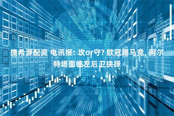 捷希源配资 电讯报: 攻or守? 欧冠踢马竞, 阿尔特塔面临左后卫抉择
