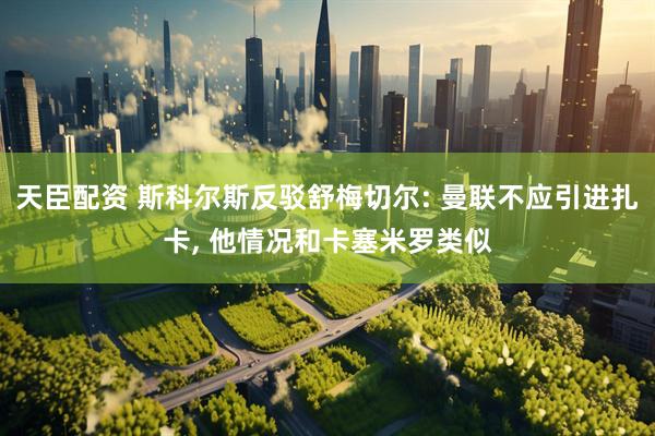 天臣配资 斯科尔斯反驳舒梅切尔: 曼联不应引进扎卡, 他情况和卡塞米罗类似